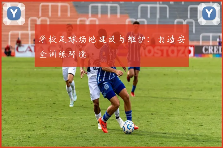 学校足球场地建设与维护：打造安全训练环境