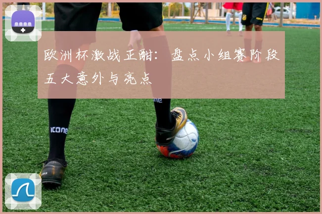 欧洲杯激战正酣：盘点小组赛阶段五大意外与亮点