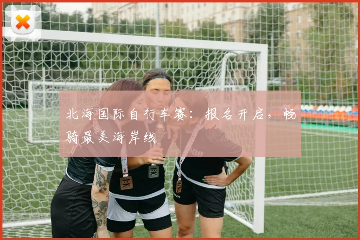 北海国际自行车赛：报名开启，畅骑最美海岸线