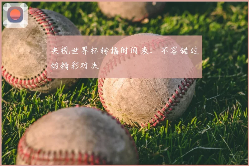 央视世界杯转播时间表：不容错过的精彩对决