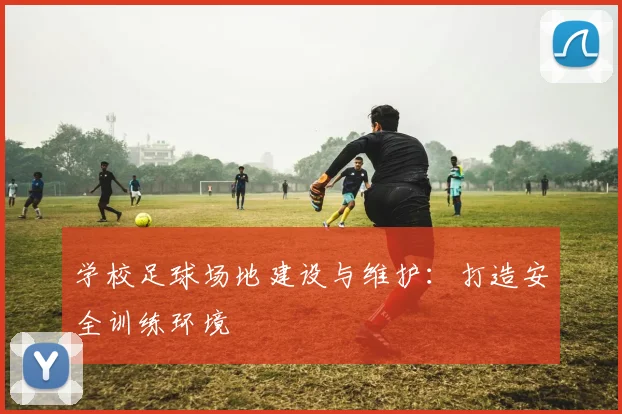 学校足球场地建设与维护:打造安全训练环境