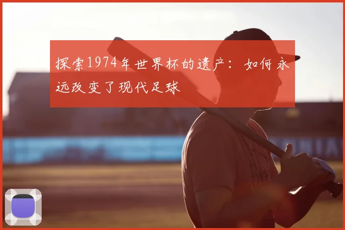 探索1974年世界杯的遗产：如何永远改变了现代足球