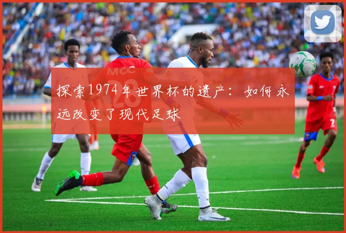 探索1974年世界杯的遗产：如何永远改变了现代足球