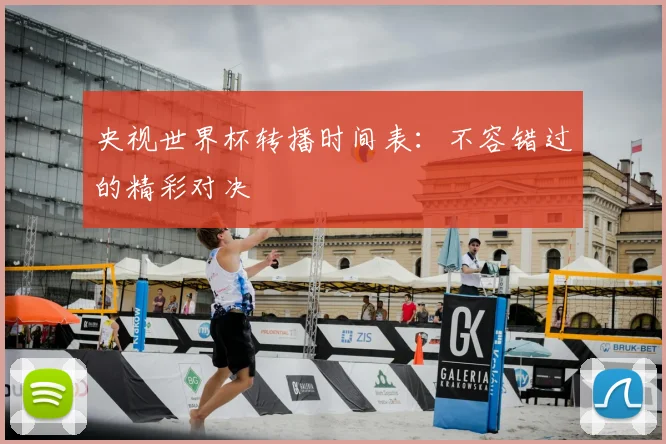 央视世界杯转播时间表:不容错过的精彩对决