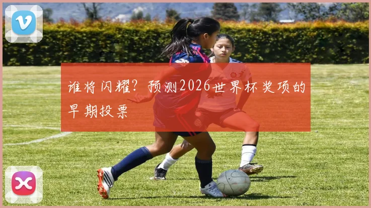 谁将闪耀？预测2026世界杯奖项的早期投票