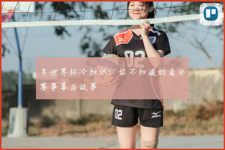 年世界杯冷知识:你不知道的南非赛事幕后故事